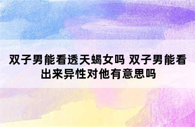 双子男能看透天蝎女吗 双子男能看出来异性对他有意思吗